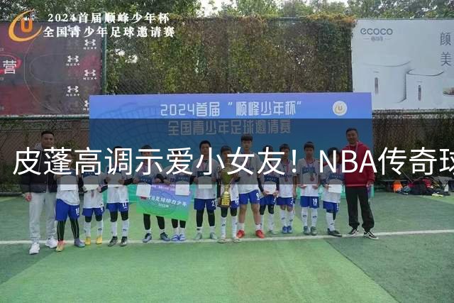 皮蓬高调示爱小女友！NBA传奇球星甜蜜庆生引爆社交媒体